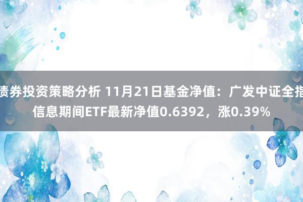 债券投资策略分析 11月21日基金净值：广发中证全指信息期间ETF最新净值0.6392，涨0.39%