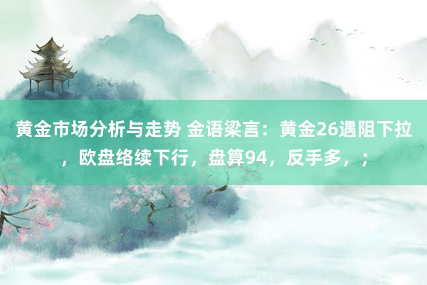 黄金市场分析与走势 金语梁言：黄金26遇阻下拉，欧盘络续下行，盘算94，反手多，；