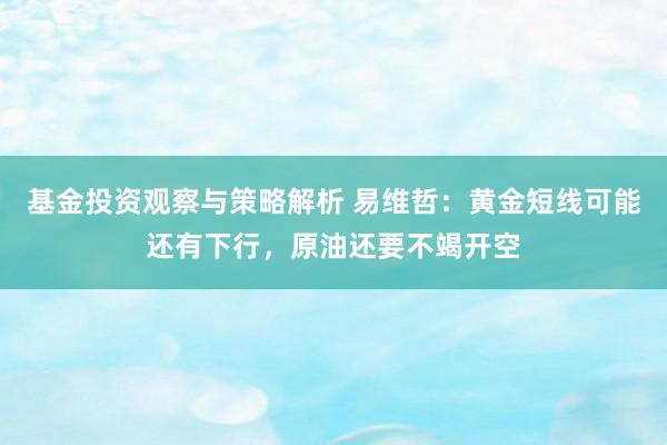 基金投资观察与策略解析 易维哲：黄金短线可能还有下行，原油还要不竭开空