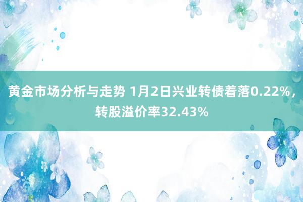 黄金市场分析与走势 1月2日兴业转债着落0.22%，转股溢价率32.43%