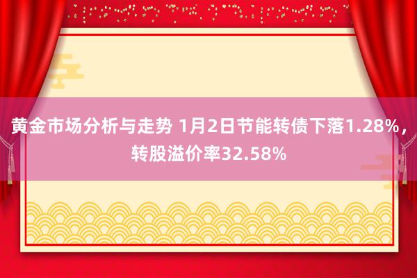 黄金市场分析与走势 1月2日节能转债下落1.28%，转股溢价率32.58%