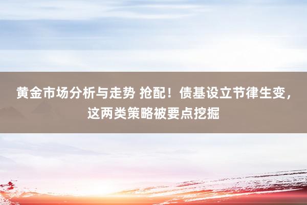 黄金市场分析与走势 抢配！债基设立节律生变，这两类策略被要点挖掘