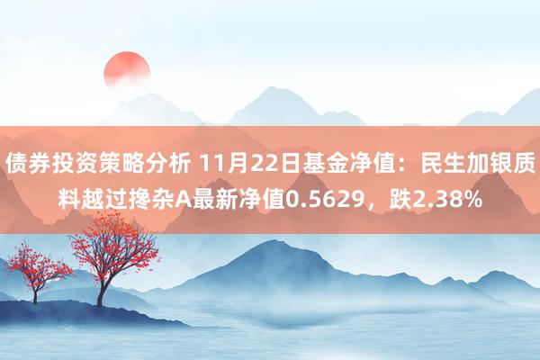 债券投资策略分析 11月22日基金净值：民生加银质料越过搀杂A最新净值0.5629，跌2.38%