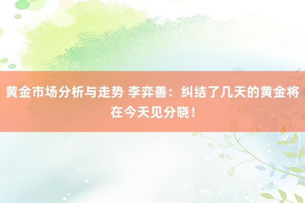 黄金市场分析与走势 李弈善：纠结了几天的黄金将在今天见分晓！