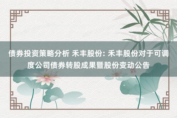 债券投资策略分析 禾丰股份: 禾丰股份对于可调度公司债券转股成果暨股份变动公告