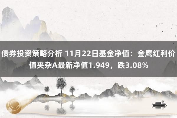 债券投资策略分析 11月22日基金净值：金鹰红利价值夹杂A最新净值1.949，跌3.08%