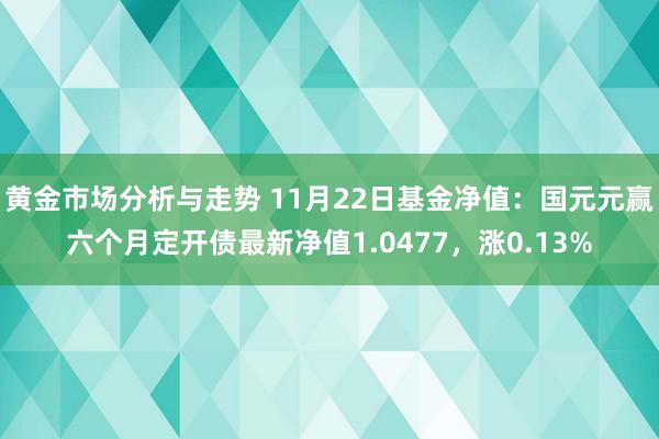 黄金市场分析与走势 11月22日基金净值：国元元赢六个月定开债最新净值1.0477，涨0.13%