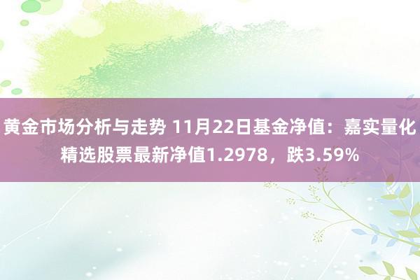 黄金市场分析与走势 11月22日基金净值：嘉实量化精选股票最新净值1.2978，跌3.59%