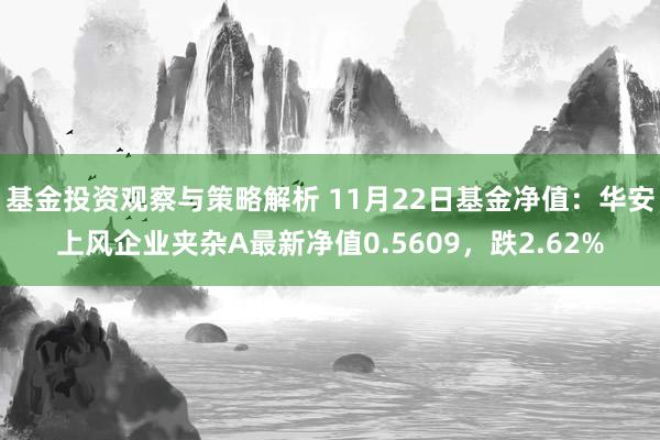 基金投资观察与策略解析 11月22日基金净值：华安上风企业夹杂A最新净值0.5609，跌2.62%