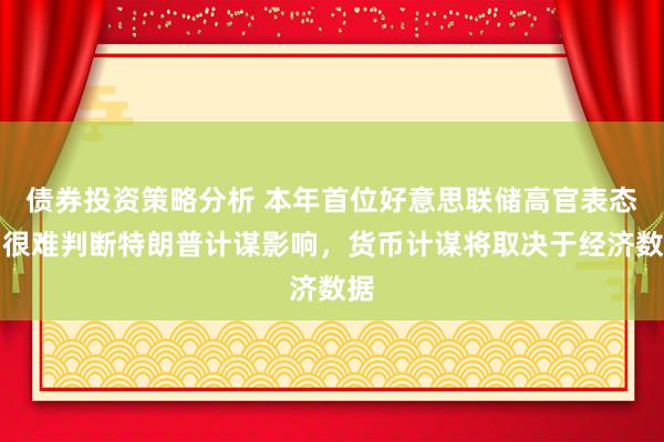 债券投资策略分析 本年首位好意思联储高官表态：很难判断特朗普计谋影响，货币计谋将取决于经济数据