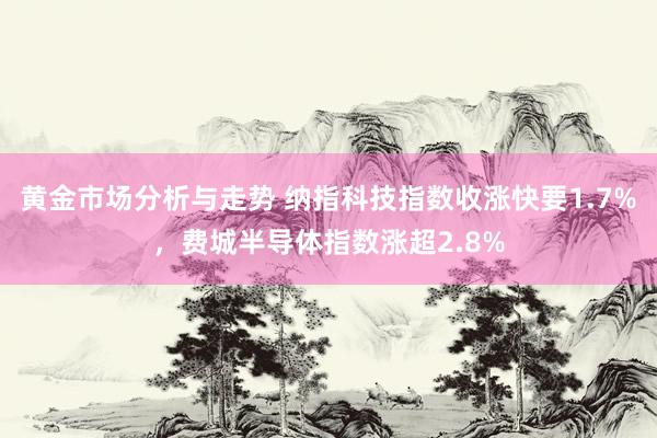 黄金市场分析与走势 纳指科技指数收涨快要1.7%，费城半导体指数涨超2.8%