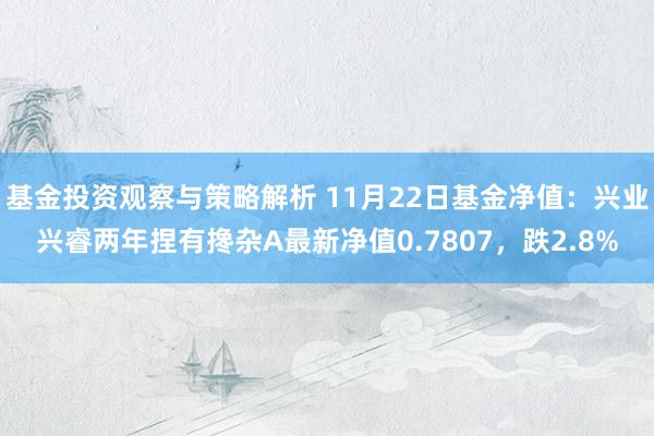 基金投资观察与策略解析 11月22日基金净值：兴业兴睿两年捏有搀杂A最新净值0.7807，跌2.8%