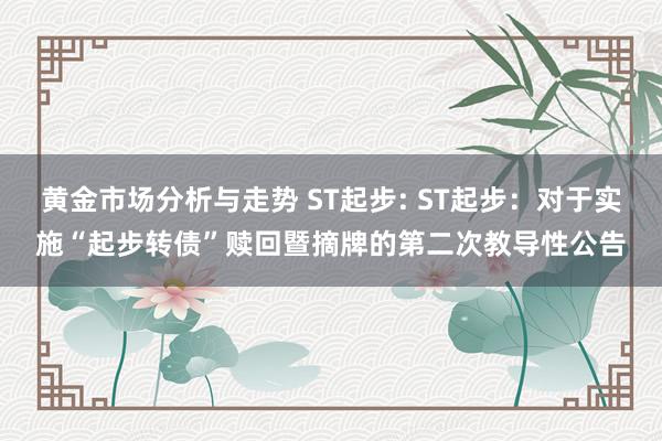 黄金市场分析与走势 ST起步: ST起步：对于实施“起步转债”赎回暨摘牌的第二次教导性公告