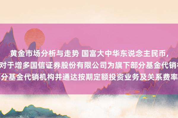 黄金市场分析与走势 国富大中华东说念主民币,国富大中华好意思元: 对于增多国信证券股份有限公司为旗下部分基金代销机构并通达按期定额投资业务及关系费率优惠作为的公告