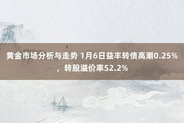 黄金市场分析与走势 1月6日益丰转债高潮0.25%，转股溢价率52.2%