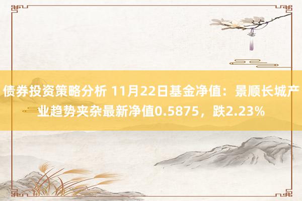 债券投资策略分析 11月22日基金净值：景顺长城产业趋势夹杂最新净值0.5875，跌2.23%