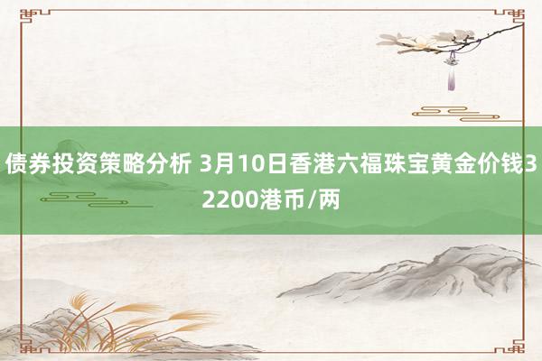 债券投资策略分析 3月10日香港六福珠宝黄金价钱32200港币/两