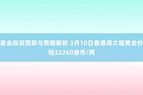 基金投资观察与策略解析 3月10日香港周大福黄金价钱32260港币/两