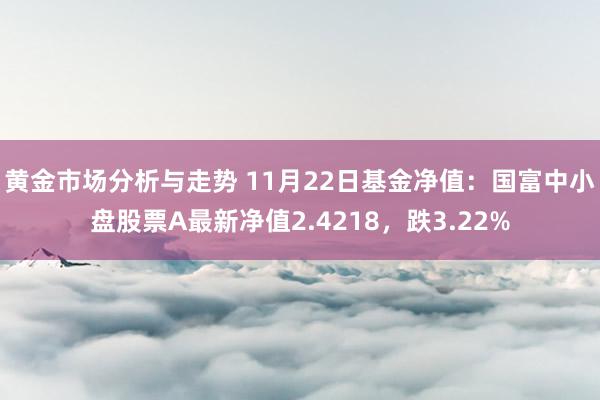 黄金市场分析与走势 11月22日基金净值：国富中小盘股票A最新净值2.4218，跌3.22%