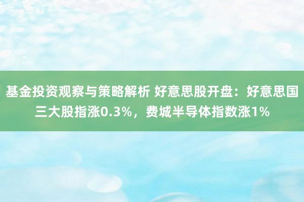 基金投资观察与策略解析 好意思股开盘：好意思国三大股指涨0.3%，费城半导体指数涨1%