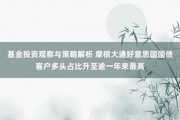 基金投资观察与策略解析 摩根大通好意思国国债客户多头占比升至逾一年来最高