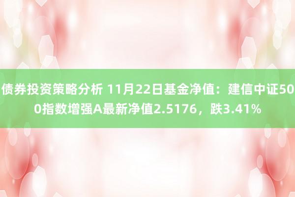 债券投资策略分析 11月22日基金净值：建信中证500指数增强A最新净值2.5176，跌3.41%