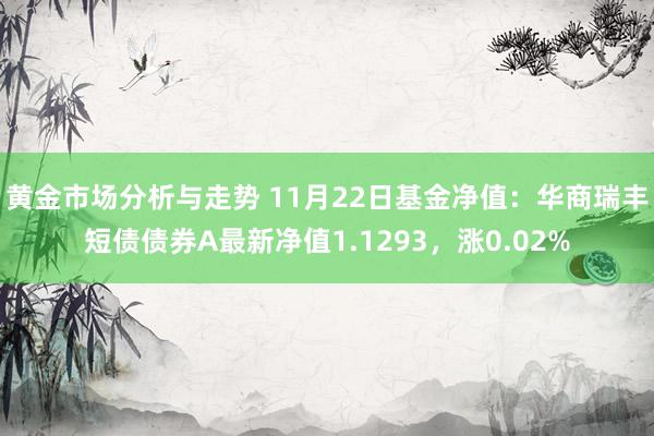 黄金市场分析与走势 11月22日基金净值：华商瑞丰短债债券A最新净值1.1293，涨0.02%