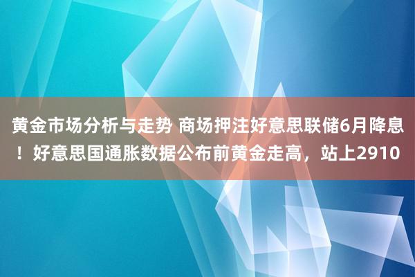 黄金市场分析与走势 商场押注好意思联储6月降息！好意思国通胀数据公布前黄金走高，站上2910