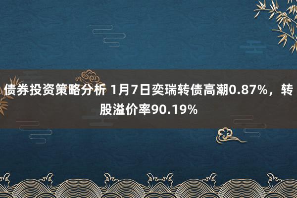 债券投资策略分析 1月7日奕瑞转债高潮0.87%，转股溢价率90.19%