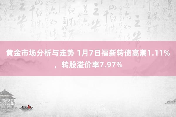 黄金市场分析与走势 1月7日福新转债高潮1.11%，转股溢价率7.97%