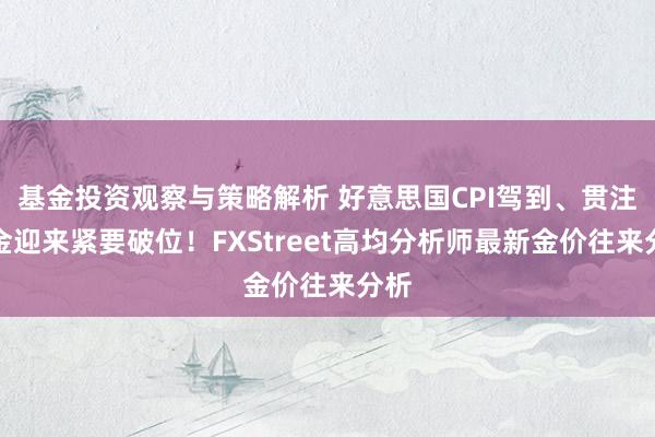 基金投资观察与策略解析 好意思国CPI驾到、贯注黄金迎来紧要破位！FXStreet高均分析师最新金价往来分析