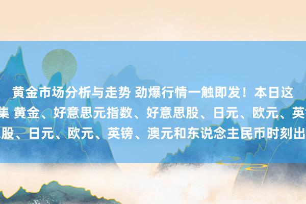 黄金市场分析与走势 劲爆行情一触即发！本日这件“大事”例必撼动市集 黄金、好意思元指数、好意思股、日元、欧元、英镑、澳元和东说念主民币时刻出息分析