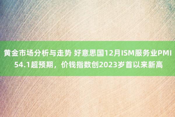 黄金市场分析与走势 好意思国12月ISM服务业PMI 54.1超预期，价钱指数创2023岁首以来新高