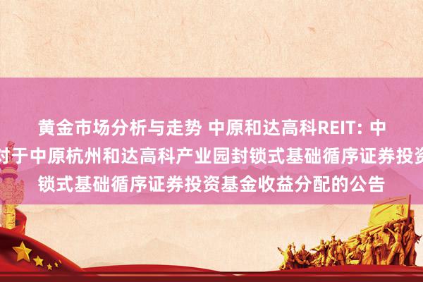 黄金市场分析与走势 中原和达高科REIT: 中原基金惩处有限公司对于中原杭州和达高科产业园封锁式基础循序证券投资基金收益分配的公告