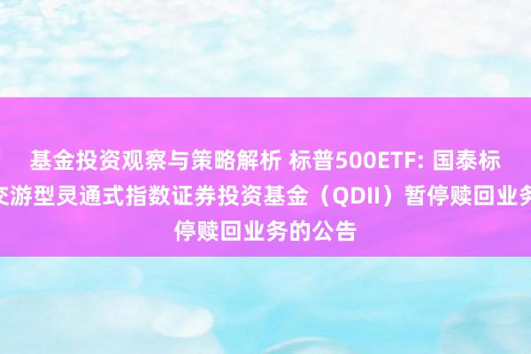 基金投资观察与策略解析 标普500ETF: 国泰标普500交游型灵通式指数证券投资基金（QDII）暂停赎回业务的公告