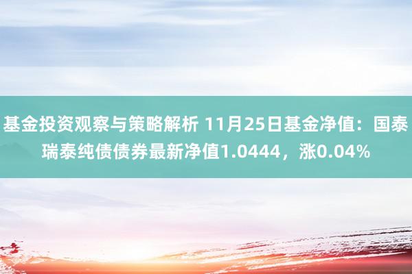 基金投资观察与策略解析 11月25日基金净值：国泰瑞泰纯债债券最新净值1.0444，涨0.04%