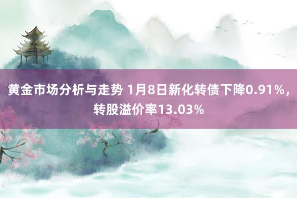 黄金市场分析与走势 1月8日新化转债下降0.91%，转股溢价率13.03%