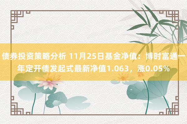 债券投资策略分析 11月25日基金净值：博时富通一年定开债发起式最新净值1.063，涨0.05%