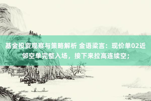 基金投资观察与策略解析 金语梁言：现价单02近邻空单完整入场，接下来拉高连续空；