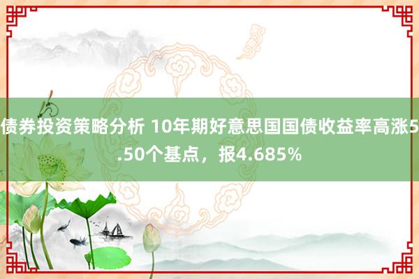 债券投资策略分析 10年期好意思国国债收益率高涨5.50个基点，报4.685%