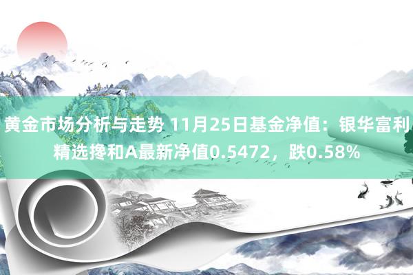 黄金市场分析与走势 11月25日基金净值：银华富利精选搀和A最新净值0.5472，跌0.58%