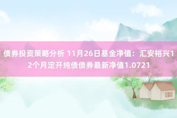 债券投资策略分析 11月26日基金净值：汇安裕兴12个月定开纯债债券最新净值1.0721