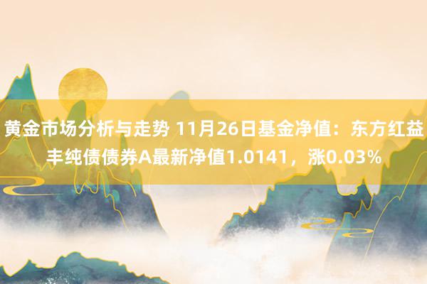 黄金市场分析与走势 11月26日基金净值：东方红益丰纯债债券A最新净值1.0141，涨0.03%