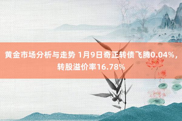 黄金市场分析与走势 1月9日奇正转债飞腾0.04%，转股溢价率16.78%