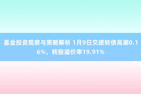 基金投资观察与策略解析 1月9日交建转债高潮0.16%，转股溢价率19.91%