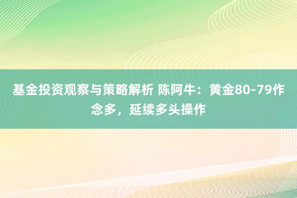 基金投资观察与策略解析 陈阿牛：黄金80-79作念多，延续多头操作