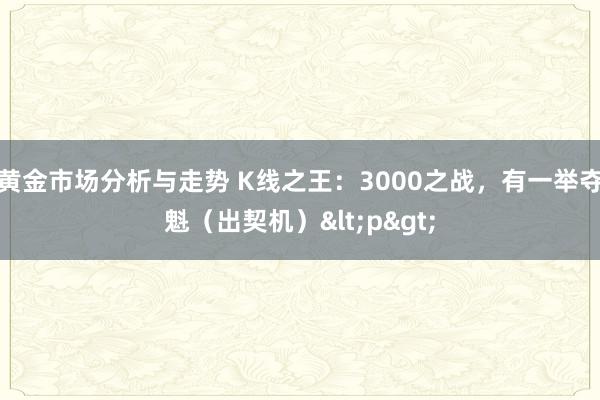 黄金市场分析与走势 K线之王：3000之战，有一举夺魁（出契机）<p>