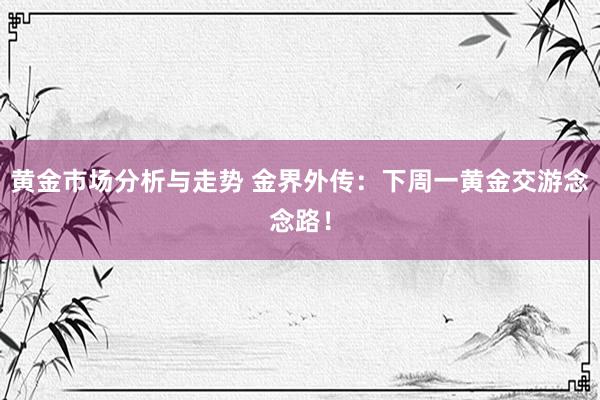 黄金市场分析与走势 金界外传：下周一黄金交游念念路！