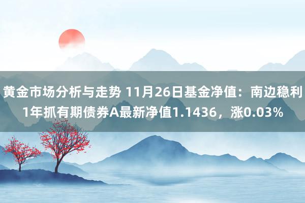 黄金市场分析与走势 11月26日基金净值：南边稳利1年抓有期债券A最新净值1.1436，涨0.03%