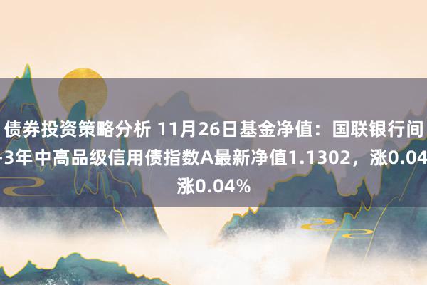 债券投资策略分析 11月26日基金净值：国联银行间1-3年中高品级信用债指数A最新净值1.1302，涨0.04%